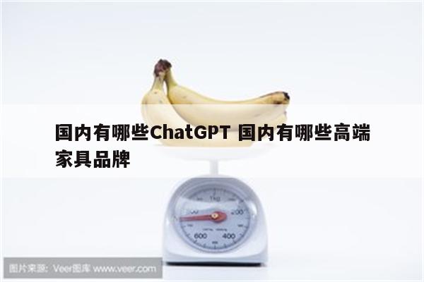 国内有哪些ChatGPT 国内有哪些高端家具品牌