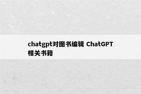 chatgpt对图书编辑 ChatGPT相关书籍