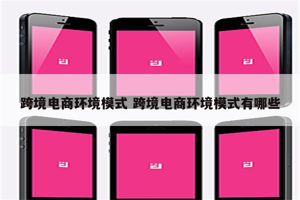 跨境电商环境模式 跨境电商环境模式有哪些