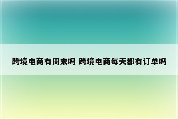 跨境电商有周末吗 跨境电商每天都有订单吗