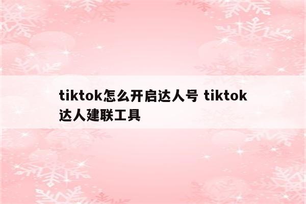 tiktok怎么开启达人号 tiktok达人建联工具
