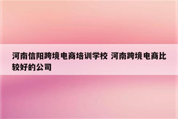河南信阳跨境电商培训学校 河南跨境电商比较好的公司