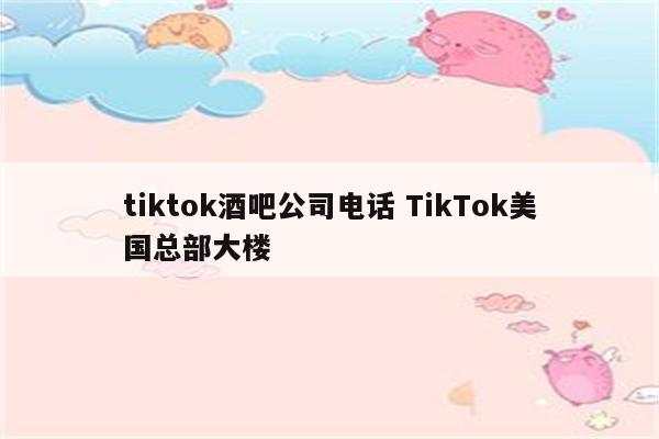 tiktok酒吧公司电话 TikTok美国总部大楼