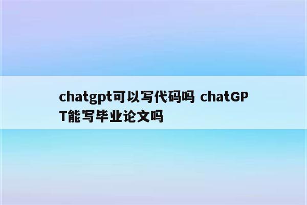 chatgpt可以写代码吗 chatGPT能写毕业论文吗