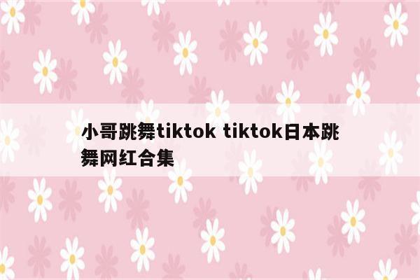 小哥跳舞tiktok tiktok日本跳舞网红合集