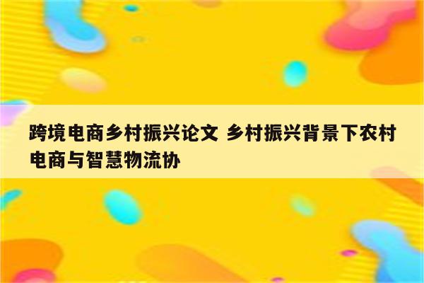 跨境电商乡村振兴论文 乡村振兴背景下农村电商与智慧物流协