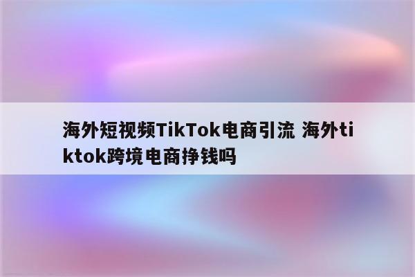海外短视频TikTok电商引流 海外tiktok跨境电商挣钱吗