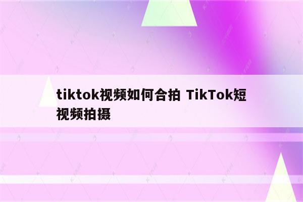 tiktok视频如何合拍 TikTok短视频拍摄