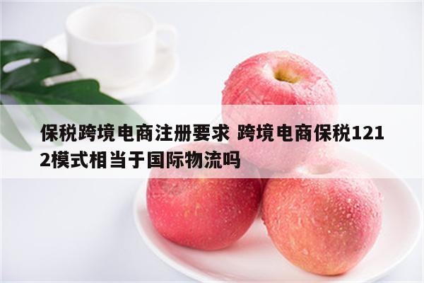 保税跨境电商注册要求 跨境电商保税1212模式相当于国际物流吗