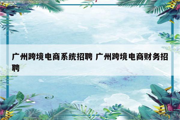 广州跨境电商系统招聘 广州跨境电商财务招聘