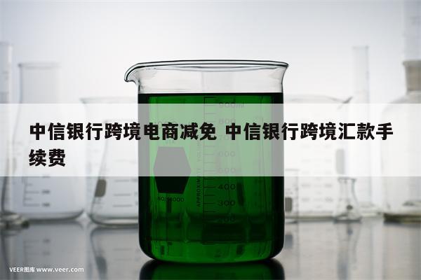 中信银行跨境电商减免 中信银行跨境汇款手续费