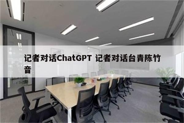 记者对话ChatGPT 记者对话台青陈竹音