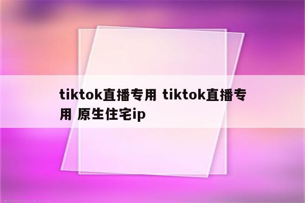 tiktok直播专用 tiktok直播专用 原生住宅ip