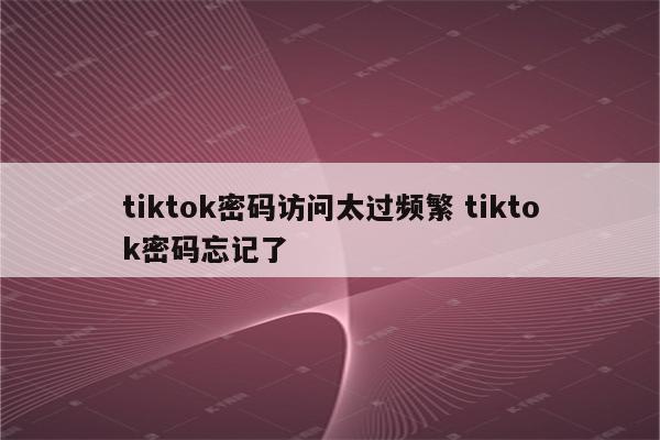 tiktok密码访问太过频繁 tiktok密码忘记了