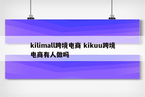 kilimall跨境电商 kikuu跨境电商有人做吗