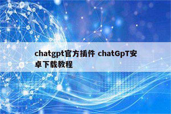 chatgpt官方插件 chatGpT安卓下载教程