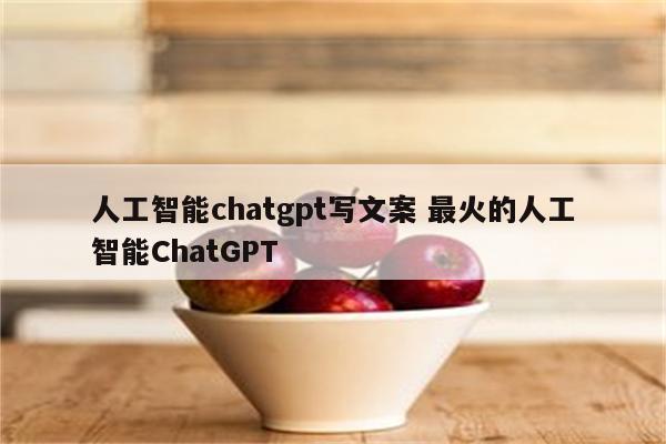 人工智能chatgpt写文案 最火的人工智能ChatGPT