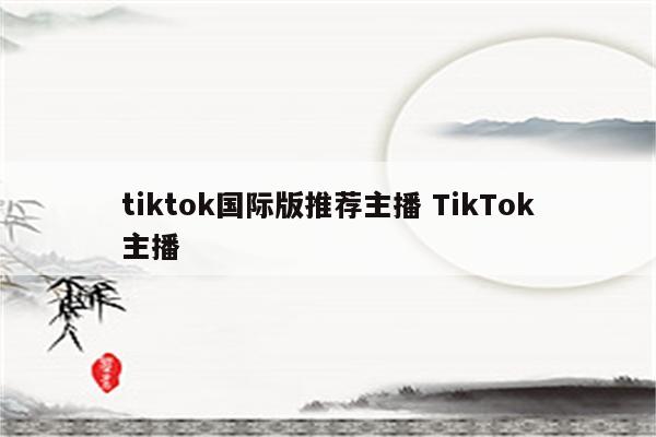 tiktok国际版推荐主播 TikTok主播