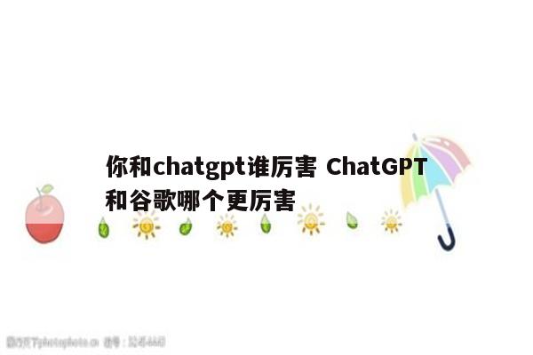 你和chatgpt谁厉害 ChatGPT和谷歌哪个更厉害