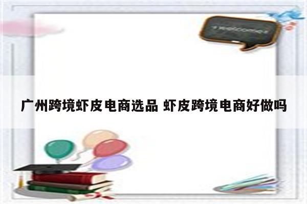 广州跨境虾皮电商选品 虾皮跨境电商好做吗