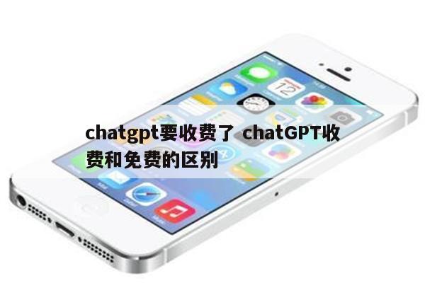 chatgpt要收费了 chatGPT收费和免费的区别