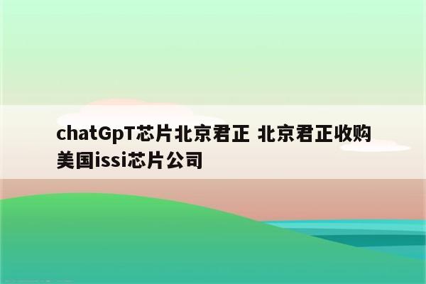 chatGpT芯片北京君正 北京君正收购美国issi芯片公司
