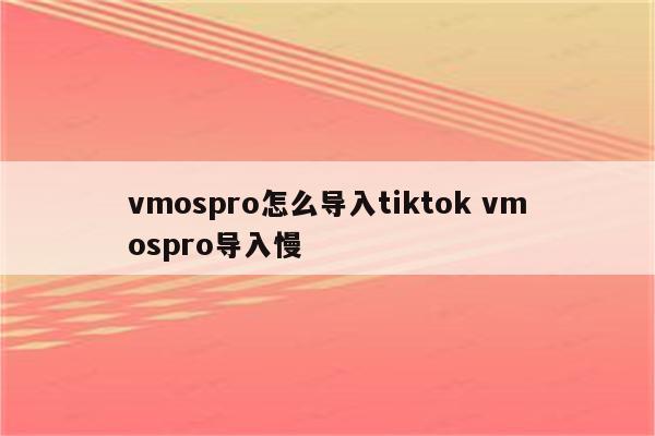 vmospro怎么导入tiktok vmospro导入慢