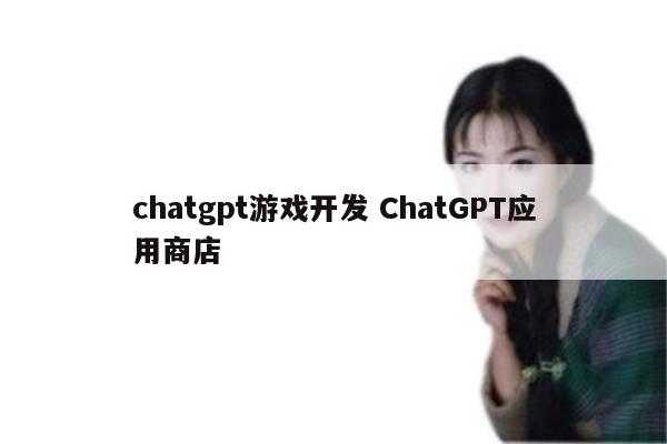 chatgpt游戏开发 ChatGPT应用商店