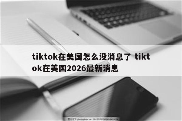 tiktok在美国怎么没消息了 tiktok在美国2026最新消息