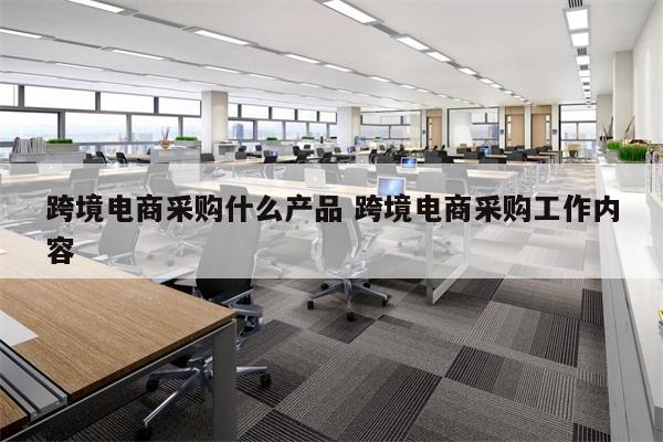 跨境电商采购什么产品 跨境电商采购工作内容
