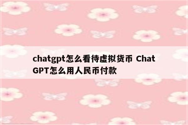 chatgpt怎么看待虚拟货币 ChatGPT怎么用人民币付款