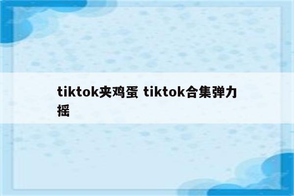 tiktok夹鸡蛋 tiktok合集弹力摇