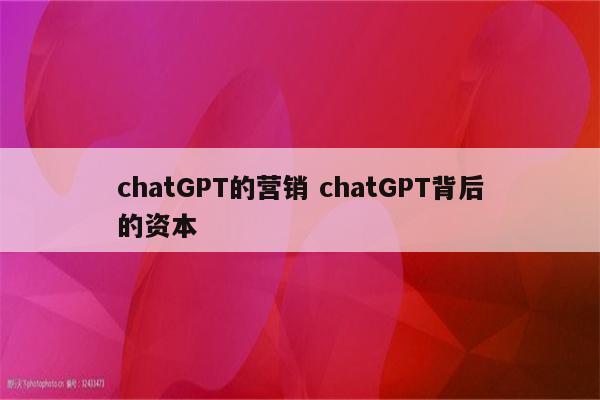 chatGPT的营销 chatGPT背后的资本