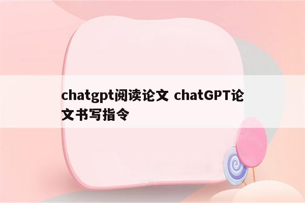 chatgpt阅读论文 chatGPT论文书写指令
