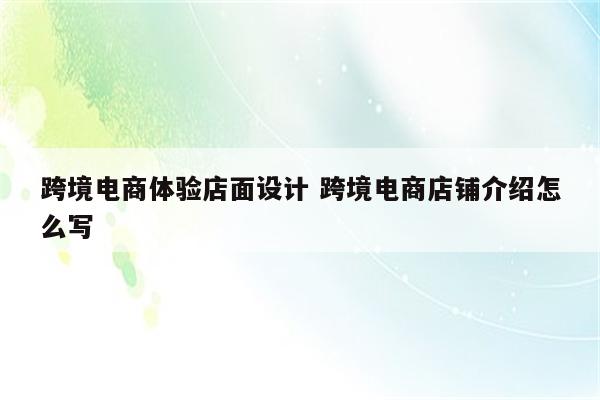 跨境电商体验店面设计 跨境电商店铺介绍怎么写