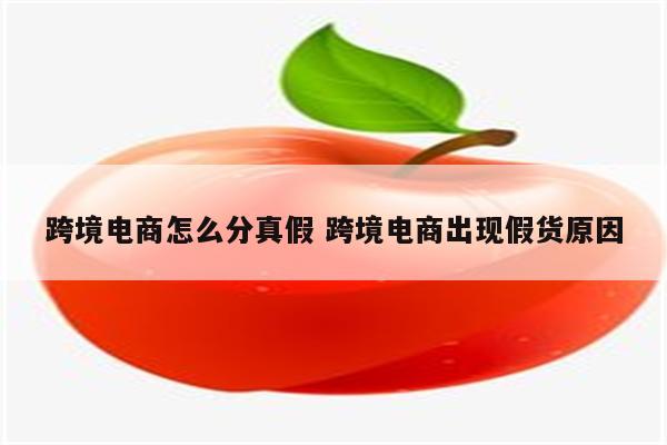 跨境电商怎么分真假 跨境电商出现假货原因