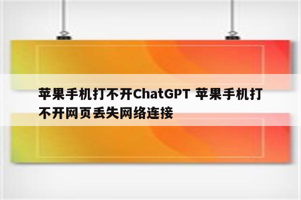 苹果手机打不开ChatGPT 苹果手机打不开网页丢失网络连接