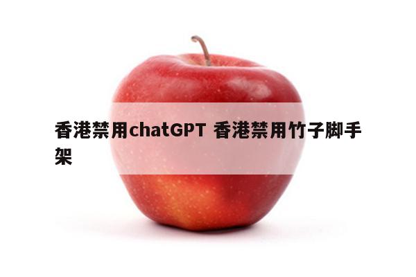 香港禁用chatGPT 香港禁用竹子脚手架