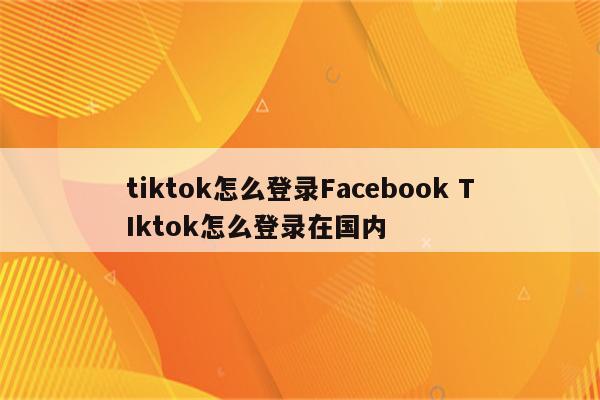 tiktok怎么登录Facebook TIktok怎么登录在国内