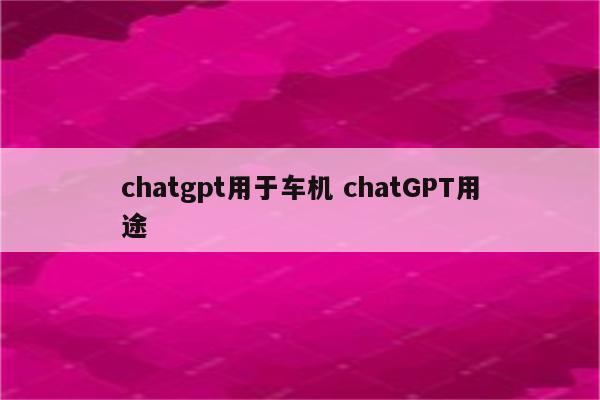 chatgpt用于车机 chatGPT用途