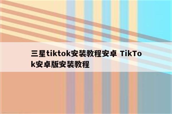 三星tiktok安装教程安卓 TikTok安卓版安装教程