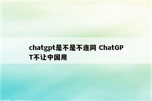 chatgpt是不是不连网 ChatGPT不让中国用