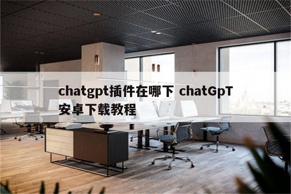 chatgpt插件在哪下 chatGpT安卓下载教程