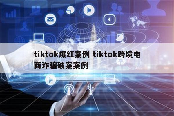 tiktok爆红案例 tiktok跨境电商诈骗破案案例