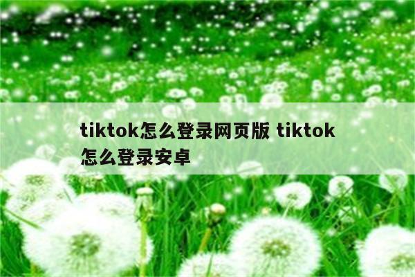 tiktok怎么登录网页版 tiktok怎么登录安卓