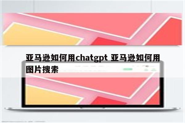 亚马逊如何用chatgpt 亚马逊如何用图片搜索