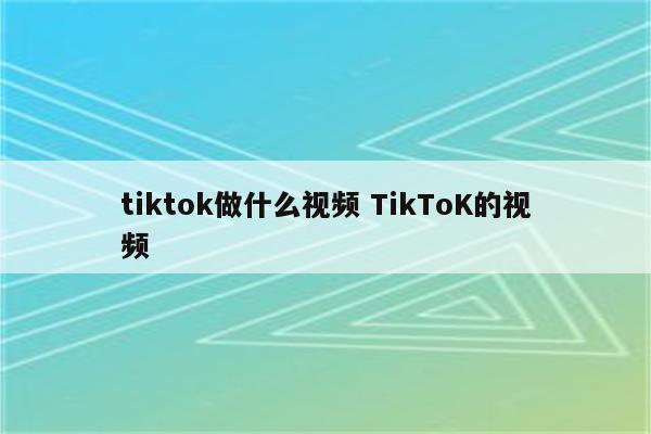 tiktok做什么视频 TikToK的视频