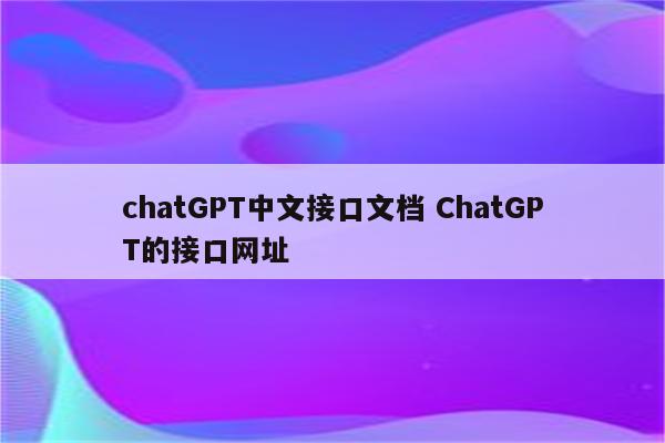 chatGPT中文接口文档 ChatGPT的接口网址