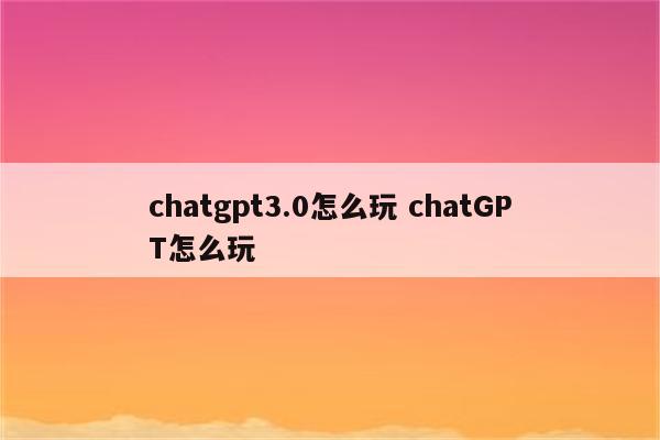 chatgpt3.0怎么玩 chatGPT怎么玩