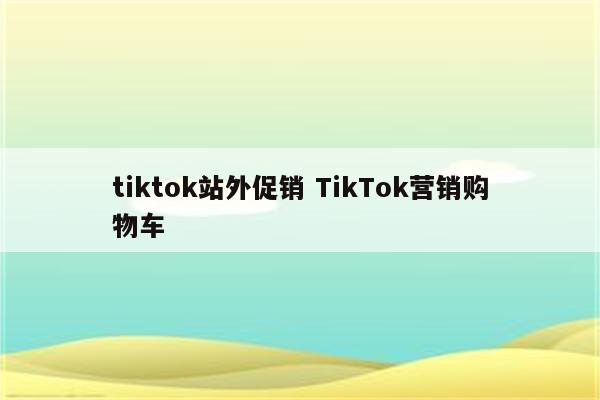 tiktok站外促销 TikTok营销购物车